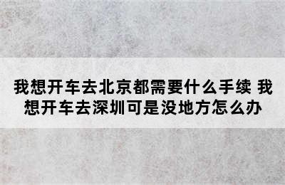 我想开车去北京都需要什么手续 我想开车去深圳可是没地方怎么办